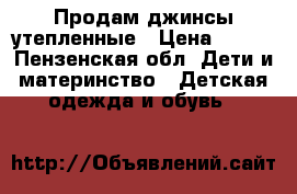 Продам джинсы утепленные › Цена ­ 250 - Пензенская обл. Дети и материнство » Детская одежда и обувь   